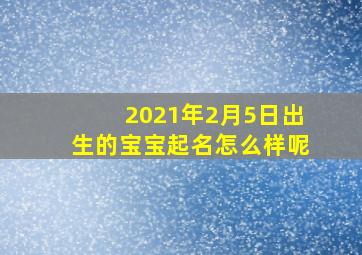 2021年2月5日出生的宝宝起名怎么样呢