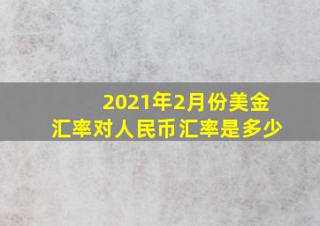 2021年2月份美金汇率对人民币汇率是多少