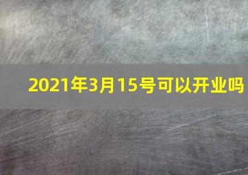 2021年3月15号可以开业吗