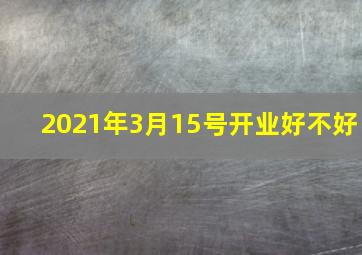 2021年3月15号开业好不好