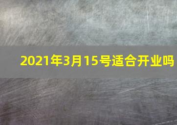 2021年3月15号适合开业吗