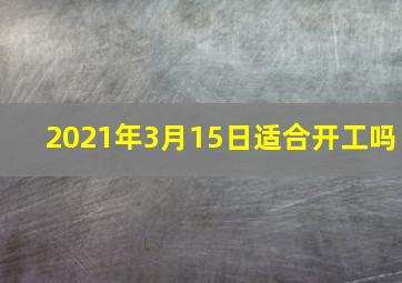 2021年3月15日适合开工吗