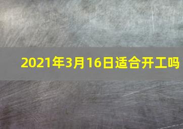 2021年3月16日适合开工吗