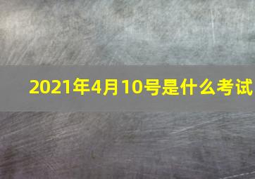 2021年4月10号是什么考试