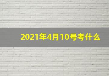 2021年4月10号考什么