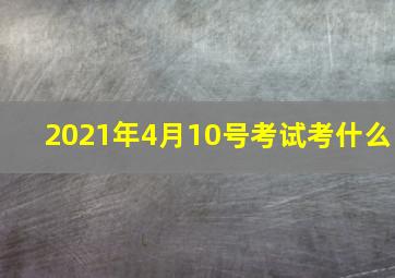 2021年4月10号考试考什么