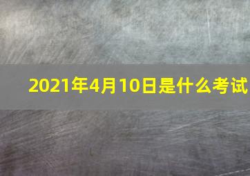 2021年4月10日是什么考试