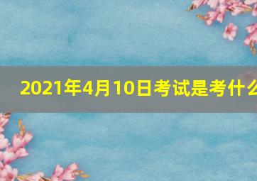 2021年4月10日考试是考什么