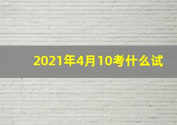 2021年4月10考什么试