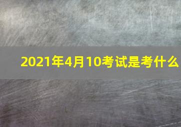 2021年4月10考试是考什么