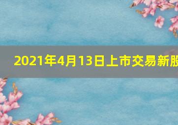 2021年4月13日上市交易新股