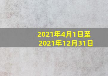 2021年4月1日至2021年12月31日