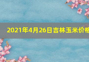 2021年4月26日吉林玉米价格