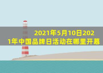 2021年5月10日2021年中国品牌日活动在哪里开幕