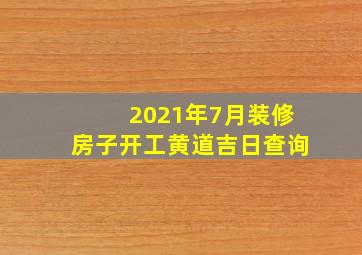 2021年7月装修房子开工黄道吉日查询