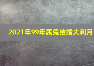 2021年99年属兔结婚大利月