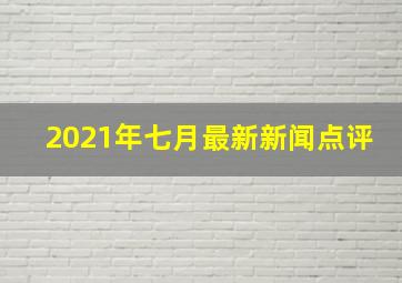 2021年七月最新新闻点评