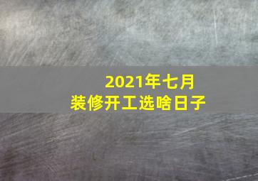 2021年七月装修开工选啥日子