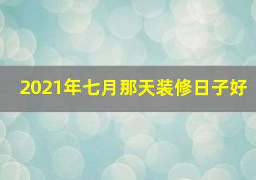 2021年七月那天装修日子好