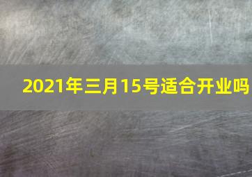 2021年三月15号适合开业吗