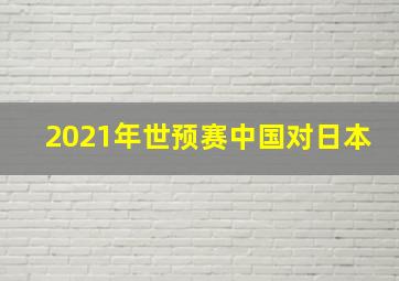 2021年世预赛中国对日本