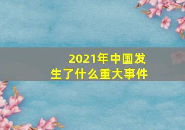 2021年中国发生了什么重大事件