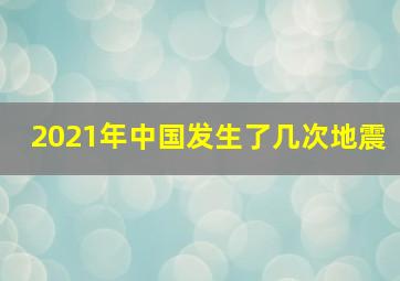 2021年中国发生了几次地震