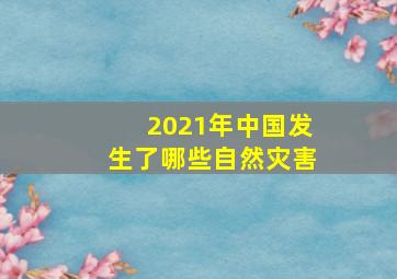 2021年中国发生了哪些自然灾害