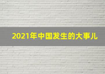 2021年中国发生的大事儿