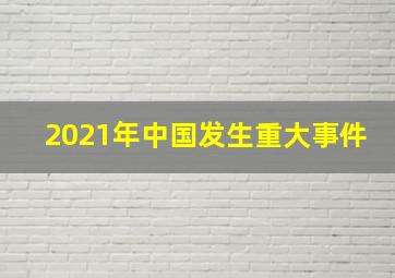 2021年中国发生重大事件