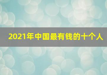 2021年中国最有钱的十个人