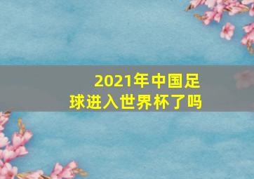 2021年中国足球进入世界杯了吗