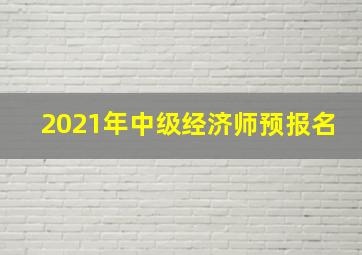 2021年中级经济师预报名