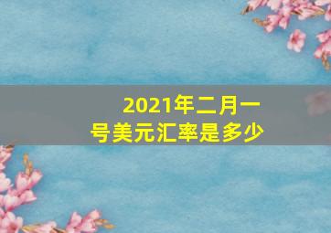 2021年二月一号美元汇率是多少