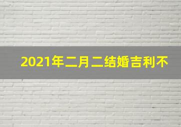 2021年二月二结婚吉利不