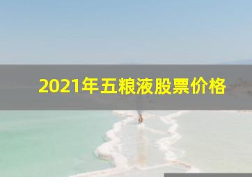 2021年五粮液股票价格