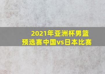 2021年亚洲杯男篮预选赛中国vs日本比赛