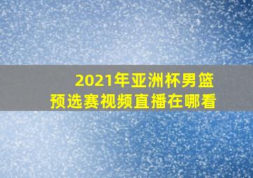 2021年亚洲杯男篮预选赛视频直播在哪看