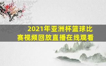 2021年亚洲杯篮球比赛视频回放直播在线观看