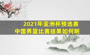 2021年亚洲杯预选赛中国男篮比赛结果如何啊