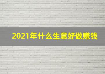 2021年什么生意好做赚钱