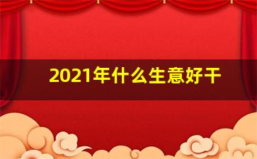 2021年什么生意好干