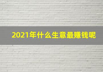 2021年什么生意最赚钱呢