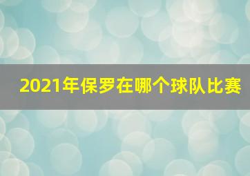 2021年保罗在哪个球队比赛