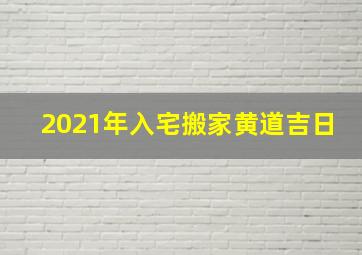 2021年入宅搬家黄道吉日