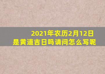 2021年农历2月12日是黄道吉日吗请问怎么写呢