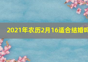 2021年农历2月16适合结婚吗