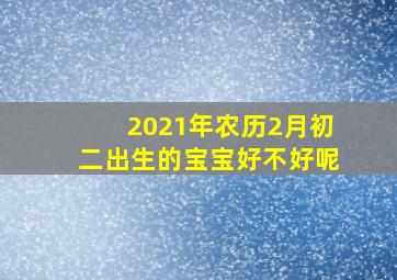 2021年农历2月初二出生的宝宝好不好呢