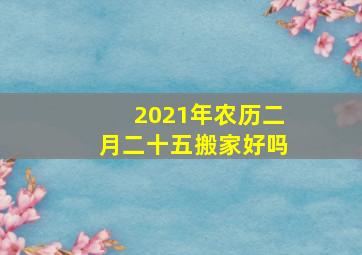 2021年农历二月二十五搬家好吗