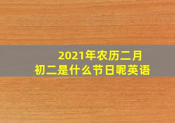 2021年农历二月初二是什么节日呢英语